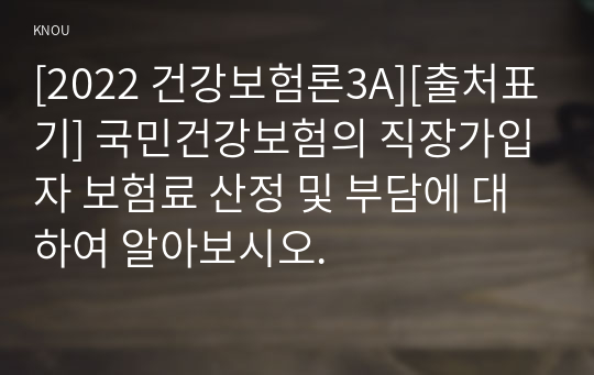 [2022 건강보험론3A][출처표기] 국민건강보험의 직장가입자 보험료 산정 및 부담에 대하여 알아보시오.