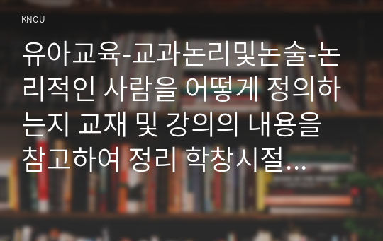 유아교육-교과논리및논술-논리적인 사람을 어떻게 정의하는지 교재 및 강의의 내용을 참고하여 정리 학창시절 본인이 가장 좋아했던 선생님을 떠올린 후, 그 선생님을 왜 가장 좋아하는지 이유를 생각