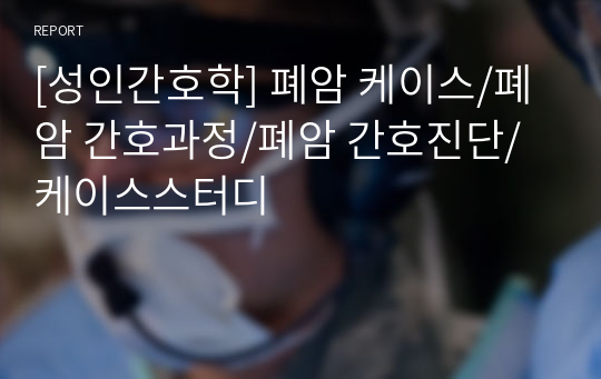 [성인간호학] 폐암 케이스/폐암 간호과정/폐암 간호진단/케이스스터디