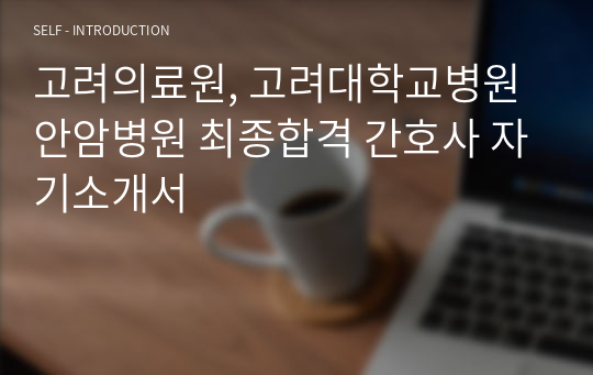 고려의료원, 고려대학교병원 안암병원 최종합격 간호사 자기소개서