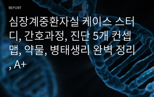 심장계중환자실 케이스 스터디, 간호과정, 진단 5개 컨셉맵, 약물, 병태생리 완벽 정리, A+