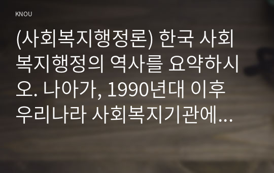 (사회복지행정론) 한국 사회복지행정의 역사를 요약하시오. 나아가, 1990년대 이후 우리나라 사회복지기관에서 사회복지행정에