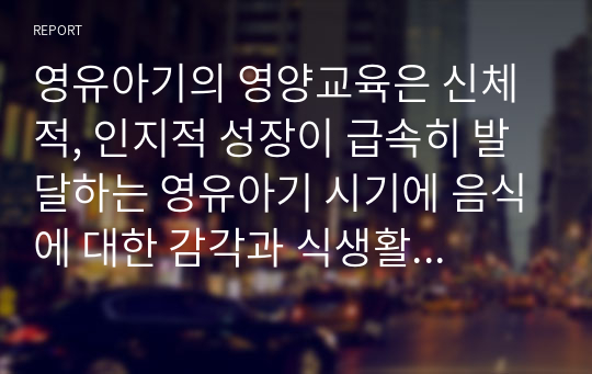 영유아기의 영양교육은 신체적, 인지적 성장이 급속히 발달하는 영유아기 시기에 음식에 대한 감각과 식생활 습관을