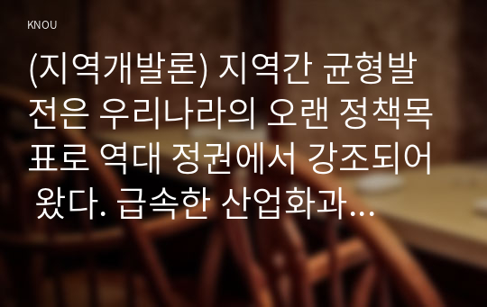 (지역개발론) 지역간 균형발전은 우리나라의 오랜 정책목표로 역대 정권에서 강조되어 왔다. 급속한 산업화과정에서 수도권으로