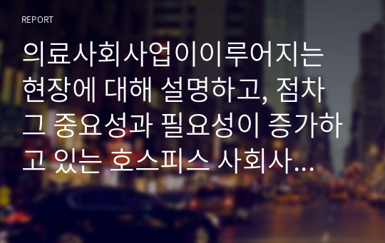 의료사회사업이이루어지는 현장에 대해 설명하고, 점차 그 중요성과 필요성이 증가하고 있는 호스피스 사회사업에