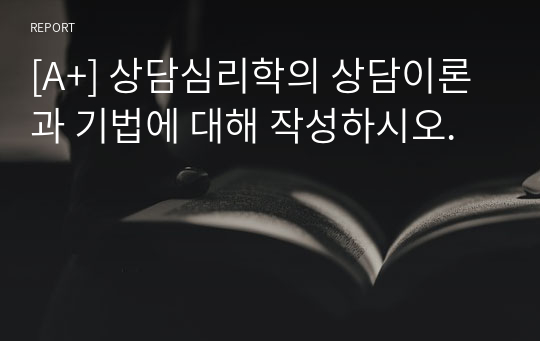 [A+] 상담심리학의 상담이론과 기법에 대해 작성하시오.