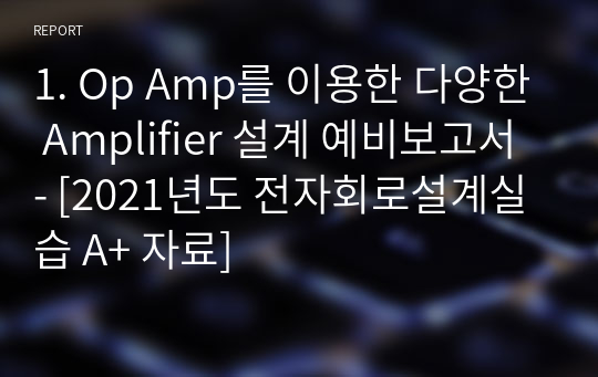 1. Op Amp를 이용한 다양한 Amplifier 설계 예비보고서 - [2021년도 전자회로설계실습 A+ 자료]