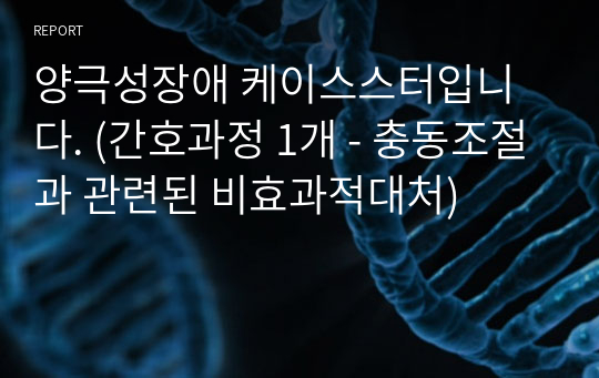 양극성장애 케이스스터입니다. (간호과정 1개 - 충동조절과 관련된 비효과적대처)