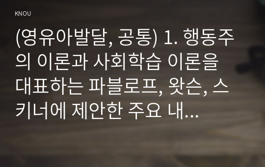 (영유아발달, 공통) 1. 행동주의 이론과 사회학습 이론을 대표하는 파블로프, 왓슨, 스키너에 제안한 주요 내용에 대해 설명하고, 세 이론(파블로프, 왓슨, 스키너)을 비교하시오. 2. 유아기 언어발달에 대해 구체적으로 논하시오.