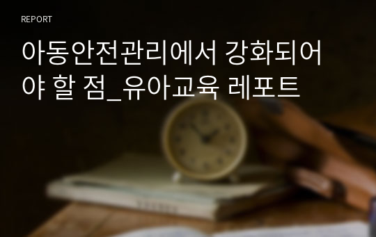 아동안전관리에서 강화되어야 할 점_유아교육 레포트