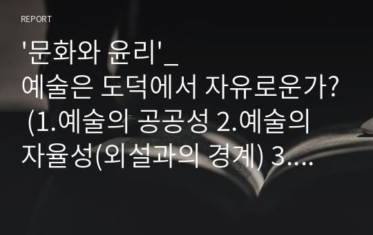 &#039;문화와 윤리&#039;_예술은 도덕에서 자유로운가? (1.예술의 공공성 2.예술의 자율성(외설과의 경계) 3.예술의 윤리성 측면에서 논술