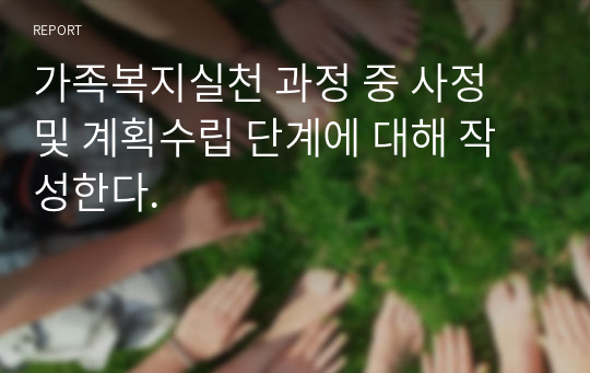 가족복지실천 과정 중 사정 및 계획수립 단계에 대해 작성한다.