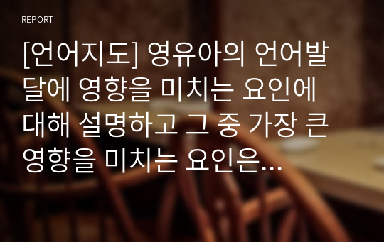 [언어지도] 영유아의 언어발달에 영향을 미치는 요인에 대해 설명하고 그 중 가장 큰 영향을 미치는 요인은 무엇이라고 생각하는지 자신의 견해를 작성하세요.