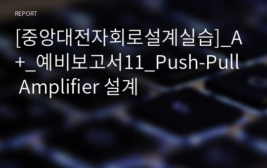 [중앙대전자회로설계실습]_A+_예비보고서11_Push-Pull Amplifier 설계