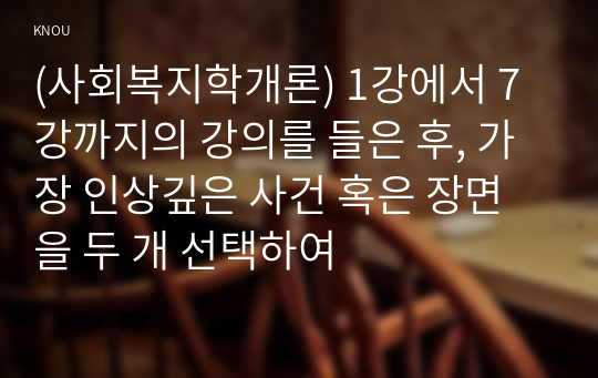 (사회복지학개론) 1강에서 7강까지의 강의를 들은 후, 가장 인상깊은 사건 혹은 장면을 두 개 선택하여