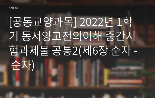 [공통교양과목] 2022년 1학기 동서양고전의이해 중간시험과제물 공통2(제6장 순자 - 순자)