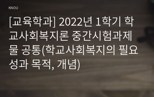 [교육학과] 2022년 1학기 학교사회복지론 중간시험과제물 공통(학교사회복지의 필요성과 목적, 개념)