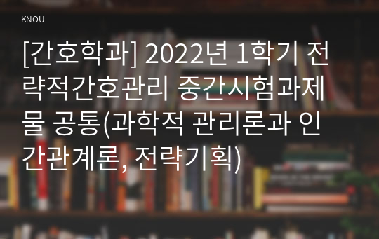 [간호학과] 2022년 1학기 전략적간호관리 중간시험과제물 공통(과학적 관리론과 인간관계론, 전략기획)