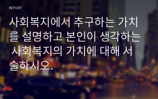 사회복지에서 추구하는 가치를 설명하고 본인이 생각하는 사회복지의 가치에 대해 서술하시오.