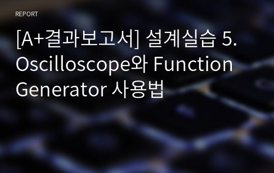 [A+결과보고서] 설계실습 5. Oscilloscope와 Function Generator 사용법