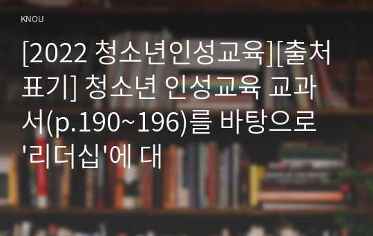 [2022 청소년인성교육][출처표기] 청소년 인성교육 교과서(p.190~196)를 바탕으로 &#039;리더십&#039;에 대한 이론적 정의 및 심리학적 이론을 제시하고, 본인을 포함 자신의 주변 인물 중(예시 학창시절 선생님, 직장 상사, 반장 등 학급임원, 부모님, 직장 동료, 친구, 동호회 친구, 자기 자신 등등) 한 명을 골라 그 인물의 리더십 유형은 무엇이라고 생각