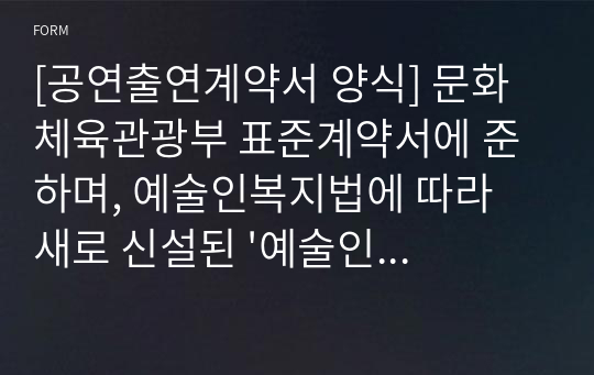 [공연출연계약서 양식] 문화체육관광부 표준계약서에 준하며, 예술인복지법에 따라 새로 신설된 &#039;예술인 고용보험&#039;, &#039;성희롱 피해 구제 강화&#039; 등을 포함하였습니다.