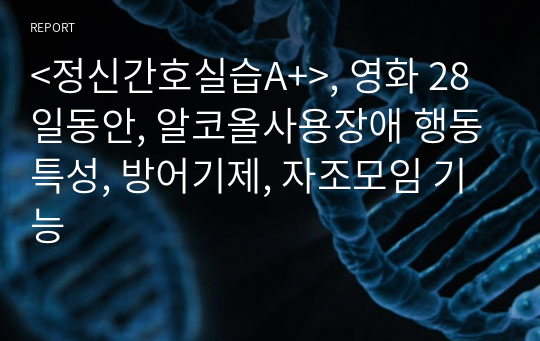 &lt;정신간호실습A+&gt;, 영화 28일동안, 알코올사용장애 행동특성, 방어기제, 자조모임 기능