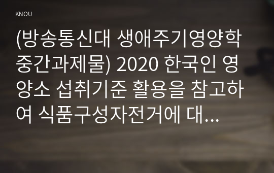 (방송통신대 생애주기영양학 중간과제물) 2020 한국인 영양소 섭취기준 활용을 참고하여 식품구성자전거에 대해 설명하시오 한국인을 위한 식생활지침을 찾아 제시하고 항목별로 본인의 식생활에서 실천할 수 있는 구체적인 방안을 제시