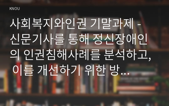 사회복지와인권 기말과제 - 신문기사를 통해 정신장애인의 인권침해사례를 분석하고, 이를 개선하기 위한 방안을 제시하시오. 