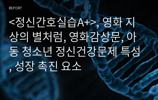 &lt;정신간호실습A+&gt;, 영화 지상의 별처럼, 영화감상문, 아동 청소년 정신건강문제 특성, 성장 촉진 요소