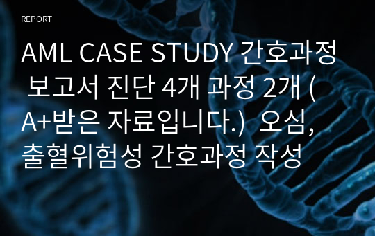 AML CASE STUDY 간호과정 보고서 진단 4개 과정 2개 (A+받은 자료입니다.)  오심, 출혈위험성 간호과정 작성