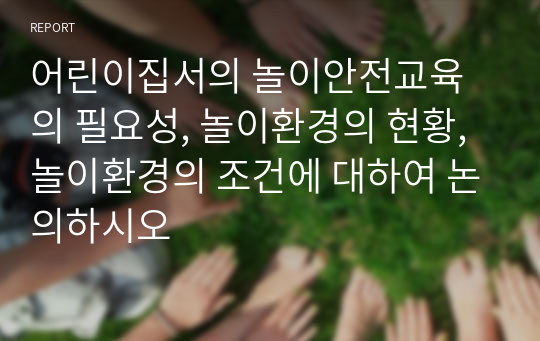 어린이집서의 놀이안전교육의 필요성, 놀이환경의 현황, 놀이환경의 조건에 대하여 논의하시오