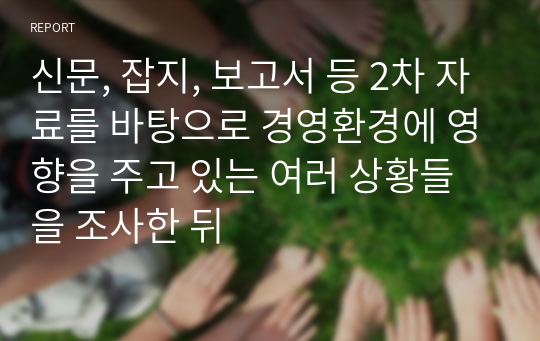 신문, 잡지, 보고서 등 2차 자료를 바탕으로 경영환경에 영향을 주고 있는 여러 상황들을 조사한 뒤