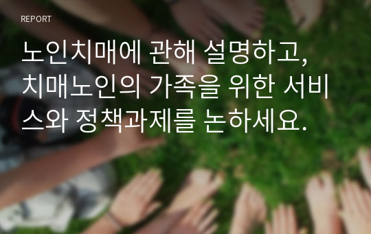 노인치매에 관해 설명하고, 치매노인의 가족을 위한 서비스와 정책과제를 논하세요.