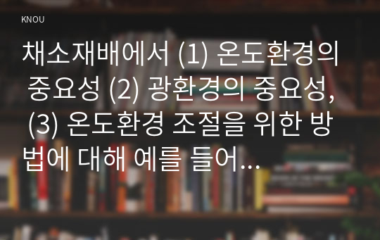 채소재배에서 (1) 온도환경의 중요성 (2) 광환경의 중요성, (3) 온도환경 조절을 위한 방법에 대해 예를 들어 설명하고 (4) 광환경조절을 위한 방법에 대해 예를 들어 설명하고 (5) 이산화탄소시비의 의의에 대해 설명하라.