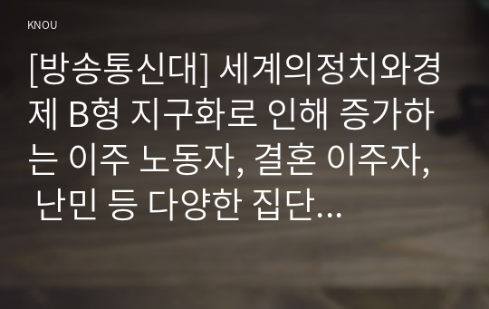 [방송통신대] 세계의정치와경제 B형 지구화로 인해 증가하는 이주 노동자, 결혼 이주자, 난민 등 다양한 집단들의 인권 및 시민권을 둘러싼 여러 문제들을 서술