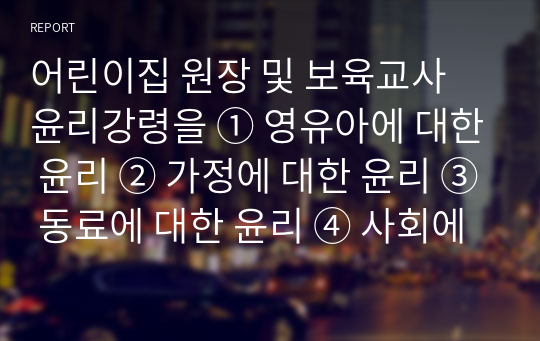 어린이집 원장 및 보육교사 윤리강령을 ① 영유아에 대한 윤리 ② 가정에 대한 윤리 ③ 동료에 대한 윤리 ④ 사회에