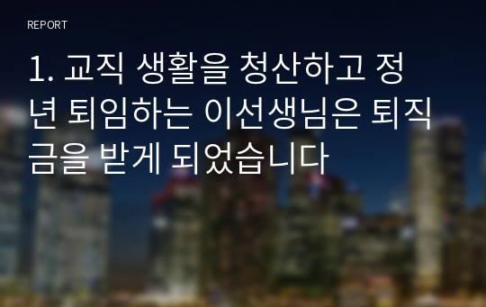 1. 교직 생활을 청산하고 정년 퇴임하는 이선생님은 퇴직금을 받게 되었습니다