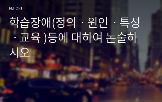 학습장애(정의ㆍ원인ㆍ특성ㆍ교육 )등에 대하여 논술하시오