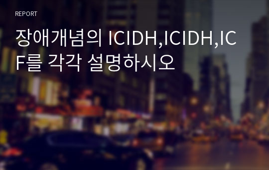장애개념의 ICIDH,ICIDH,ICF를 각각 설명하시오