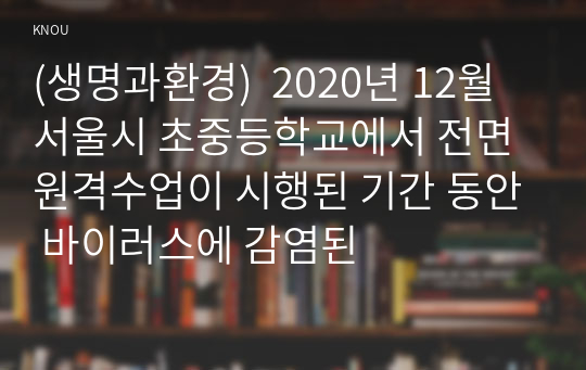 (생명과환경)  2020년 12월 서울시 초중등학교에서 전면 원격수업이 시행된 기간 동안 바이러스에 감염된