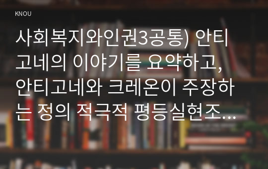 사회복지와인권3공통) 안티고네의 이야기를 요약하고, 안티고네와 크레온이 주장하는 정의 적극적 평등실현조치를 예를 들어 설명하시오0k