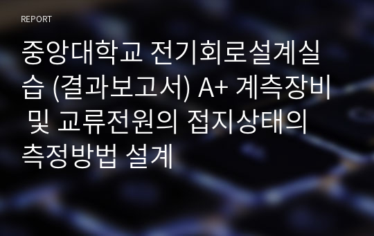 중앙대학교 전기회로설계실습 (결과보고서) A+ 계측장비 및 교류전원의 접지상태의 측정방법 설계