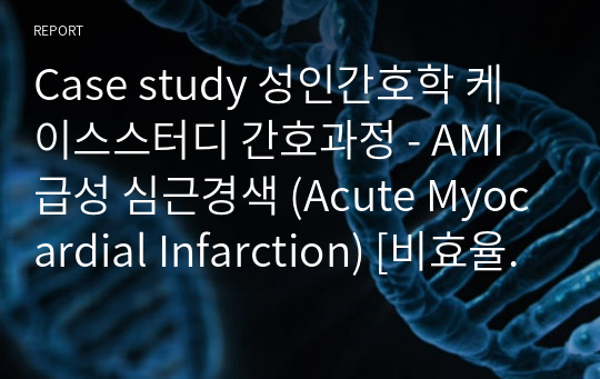 Case study 성인간호학 케이스스터디 간호과정 - AMI 급성 심근경색 (Acute Myocardial Infarction) [비효율적인 조직 관류 위험성 - 심장]