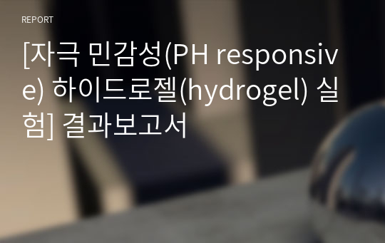 [화공기초실험 A+][자극 민감성(PH responsive) 하이드로젤(hydrogel) 실험] 결과보고서