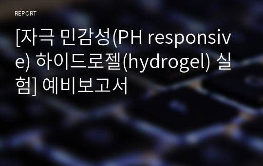 [화공기초실험 A+][자극 민감성(PH responsive) 하이드로젤(hydrogel) 실험] 예비보고서