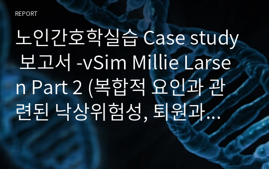 노인간호학실습 Case study 보고서 -vSim Millie Larsen Part 2 (복합적 요인과 관련된 낙상위험성, 퇴원과 관련된 지식부족)