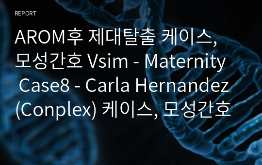 AROM후 제대탈출 케이스, 모성간호 Vsim - Maternity Case8 - Carla Hernandez(Conplex) 케이스, 모성간호실습케이스