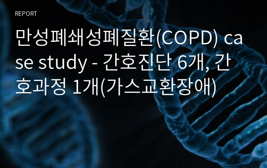 만성폐쇄성폐질환(COPD) case study - 간호진단 6개, 간호과정 1개(가스교환장애)