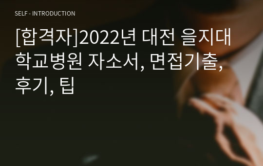 [합격자]2022년 대전 을지대학교병원 자소서, 면접기출, 후기, 팁